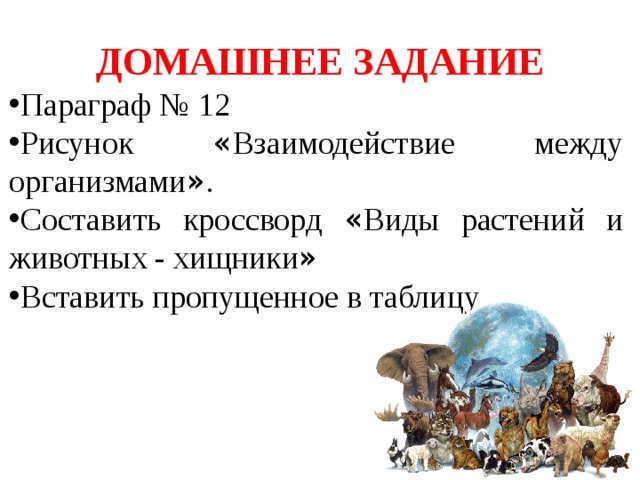ДОМАШНЕЕ ЗАДАНИЕ Параграф № 12 Рисунок « Взаимодействие между организмами » . Составить кроссворд « Виды растений и животных - хищники » Вставить пропущенное в таблицу 