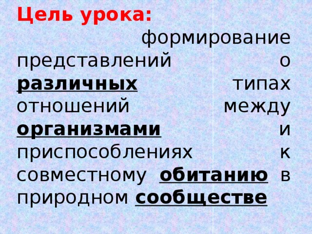 Цель урока:  формирование представлений о различных типах отношений между организмами и приспособлениях к совместному обитанию в природном сообществе 