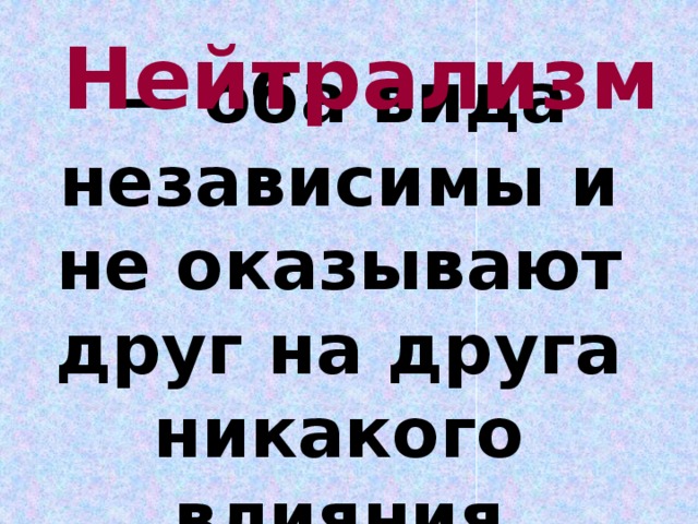 Нейтрализм  — оба вида независимы и не оказывают друг на друга никакого влияния 