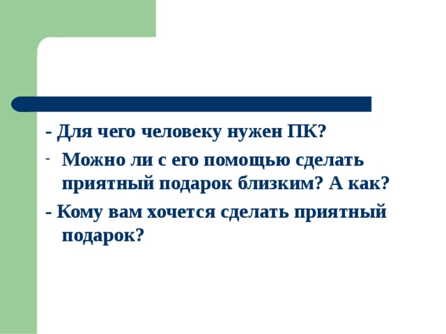 - Для чего человеку нужен ПК? Можно ли с его помощью сделать приятный подарок близким? А как? - Кому вам хочется сделать приятный подарок?  