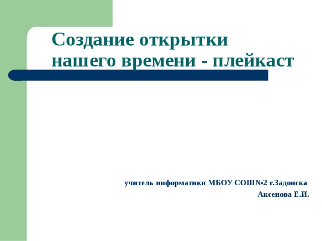 Создание открытки  нашего времени - плейкаст учитель информатики МБОУ СОШ№2 г.Задонска Аксенова Е.И. 