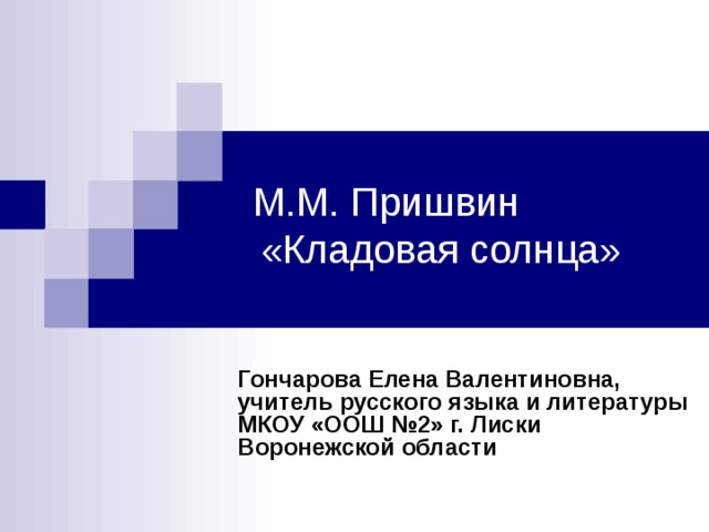 М.М. Пришвин «Кладовая солнца» Гончарова Елена Валентиновна, учитель русского языка и литературы МКОУ «ООШ №2» г. Лиски Воронежской области 