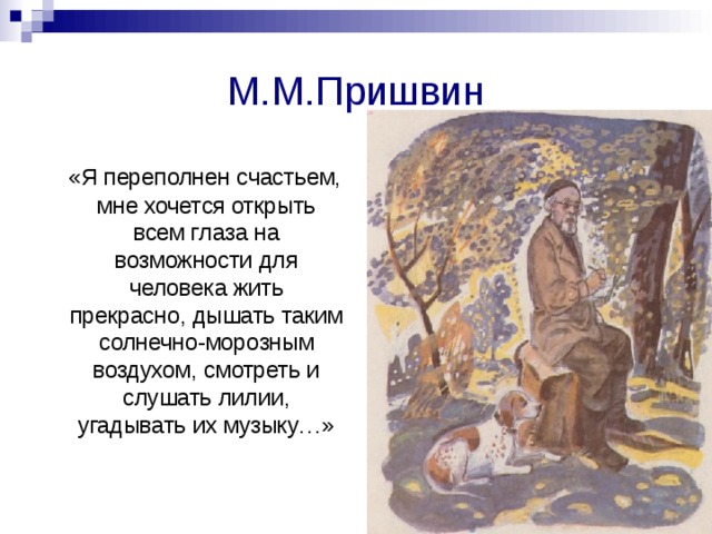 М.М.Пришвин  «Я переполнен счастьем, мне хочется открыть всем глаза на возможности для человека жить прекрасно, дышать таким солнечно-морозным воздухом, смотреть и слушать лилии, угадывать их музыку…» 