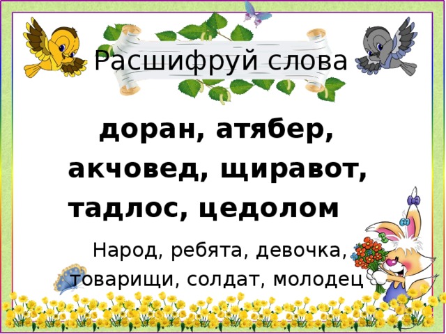 Расшифруй слова  доран, атябер, акчовед, щиравот, тадлос, цедолом Народ, ребята, девочка, товарищи, солдат, молодец 