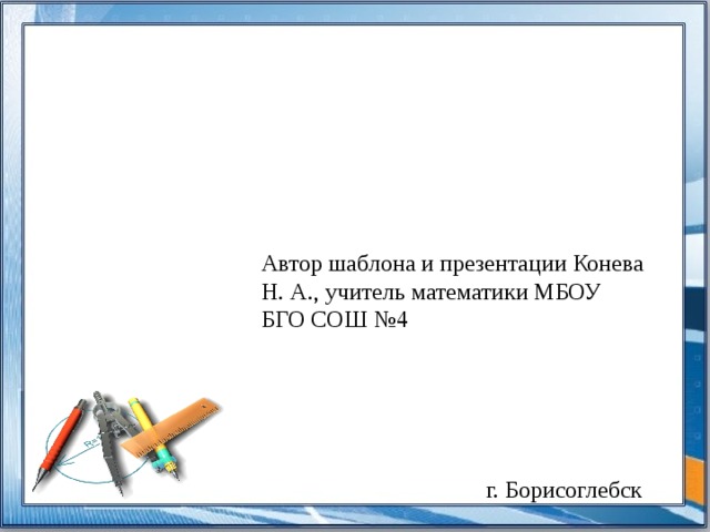 Автор шаблона и презентации Конева Н. А., учитель математики МБОУ БГО СОШ №4  г. Борисоглебск 