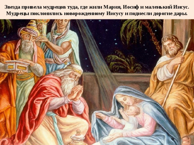 Звезда привела мудрецов туда, где жили Мария, Иосиф и маленький Иисус. Мудрецы поклонились новорожденному Иисусу и поднесли дорогие дары. 