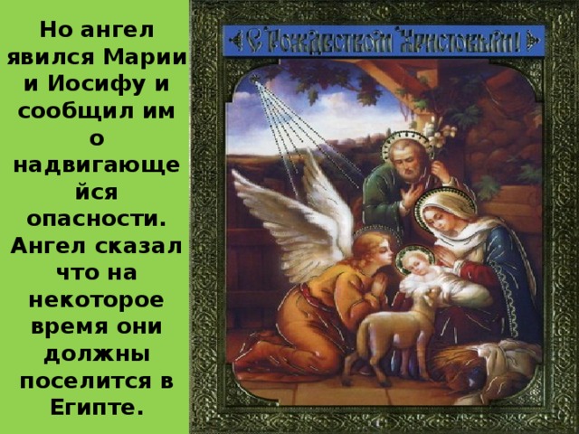 Но ангел явился Марии и Иосифу и сообщил им о надвигающейся опасности. Ангел сказал что на некоторое время они должны поселится в Египте. 