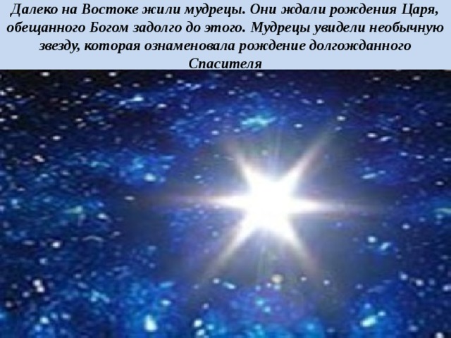Далеко на Востоке жили мудрецы. Они ждали рождения Царя, обещанного Богом задолго до этого. Мудрецы увидели необычную звезду, которая ознаменовала рождение долгожданного Спасителя 