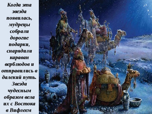 Когда эта звезда появилась, мудрецы собрали дорогие подарки, снарядили караван верблюдов и отправились в далекий путь. Звезда чудесным образом вела их с Востока в Вифлеем . 