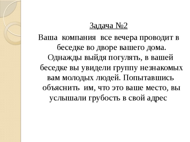 Задача №2 Ваша компания все вечера проводит в беседке во дворе вашего дома. Однажды выйдя погулять, в вашей беседке вы увидели группу незнакомых вам молодых людей. Попытавшись объяснить им, что это ваше место, вы услышали грубость в свой адрес 