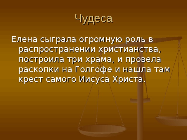 Чудеса Елена сыграла огромную роль в распространении христианства, построила три храма, и провела раскопки на Голгофе и нашла там крест самого Иисуса Христа. 