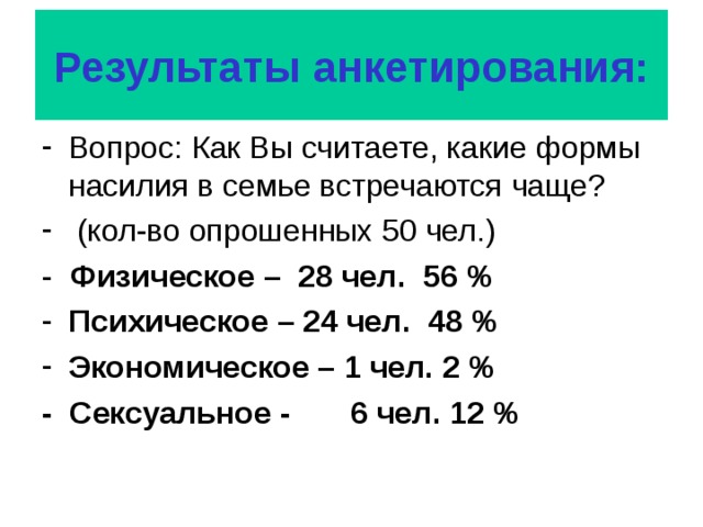 Результаты  анкетирования: Вопрос: Как Вы считаете, какие формы насилия в семье встречаются чаще?  (кол-во опрошенных 50 чел.) - Физическое – 28 чел. 56 % Психическое – 24 чел. 48 % Экономическое – 1 чел. 2 % - Сексуальное - 6 чел. 12 % 