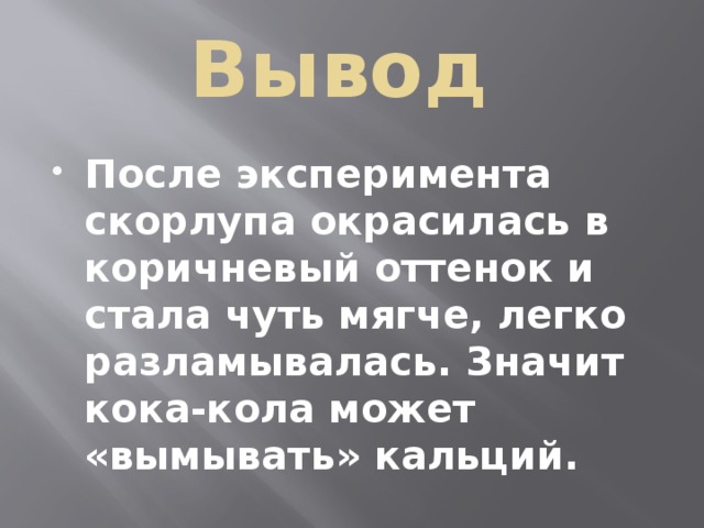 Вывод После эксперимента скорлупа окрасилась в коричневый оттенок и стала чуть мягче, легко разламывалась. Значит кока-кола может «вымывать» кальций. 