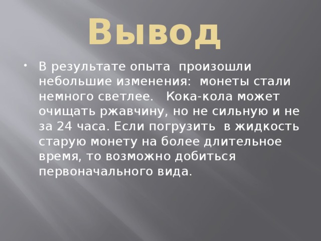 Вывод В результате опыта произошли небольшие изменения: монеты стали немного светлее. Кока-кола может очищать ржавчину, но не сильную и не за 24 часа. Если погрузить в жидкость старую монету на более длительное время, то возможно добиться первоначального вида. 