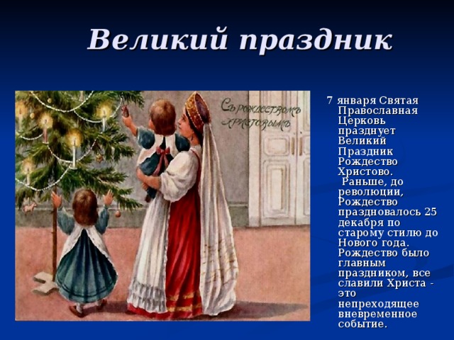  Великий праздник   7 января Святая Православная Церковь празднует Великий Праздник Рождество Христово. Раньше, до революции, Рождество праздновалось 25 декабря по старому стилю до Нового года. Рождество было главным праздником, все славили Христа - это непреходящее вневременное событие. 