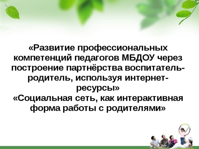   «Развитие профессиональных компетенций педагогов МБДОУ через построение партнёрства воспитатель-родитель, используя интернет-ресурсы» «Социальная сеть, как интерактивная форма работы с родителями» 