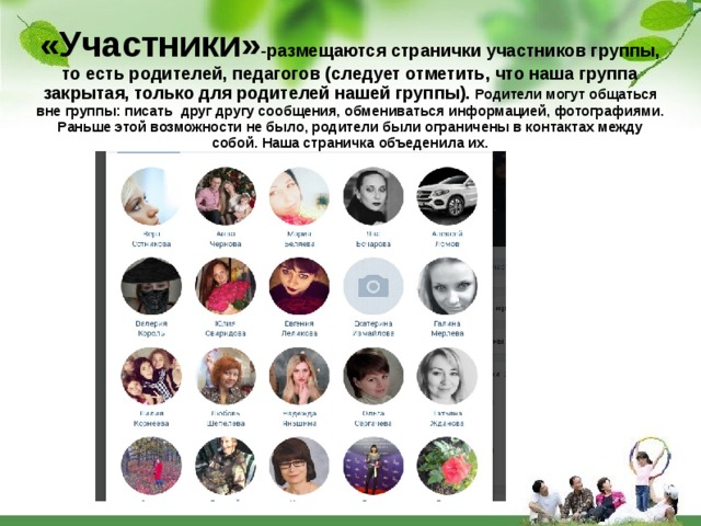 «Участники» -размещаются странички участников группы, то есть родителей, педагогов (следует отметить, что наша группа закрытая, только для родителей нашей группы). Родители могут общаться вне группы: писать друг другу сообщения, обмениваться информацией, фотографиями. Раньше этой возможности не было, родители были ограничены в контактах между собой. Наша страничка объеденила их. 