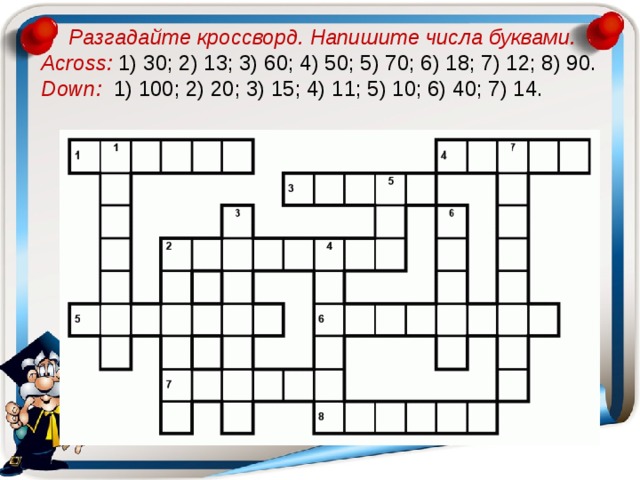 Разгадайте кроссворд. Напишите числа буквами. Across: 1) 30; 2) 13; 3) 60; 4) 50; 5) 70; 6) 18; 7) 12; 8) 90.  Down:  1) 100; 2) 20; 3) 15; 4) 11; 5) 10; 6) 40; 7) 14.  
