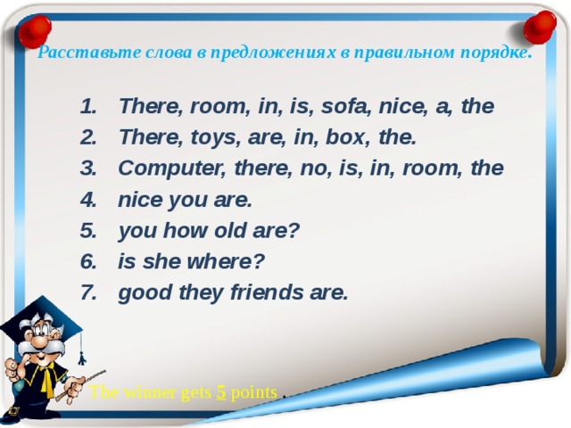  Расставьте слова в предложениях в правильном порядке.   There, room, in, is, sofa, nice, a, the There, toys, are, in, box, the. Computer, there, no, is, in, room, the nice you are. you how old are? is she where? good they friends are. The winner gets 5 роints . 