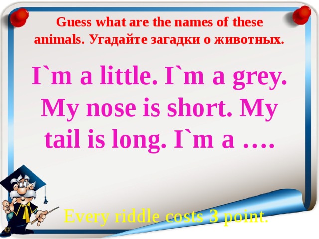 Guess what are the names of these animals. Угадайте загадки о животных. I`m a little. I`m a grey. My nose is short. My tail is long. I`m a ….    Every riddle costs 3 point.  