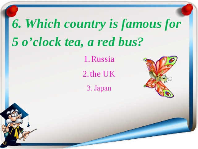 6. Which country is famous for 5 o’clock tea, a red bus? Russia the UK Japan 