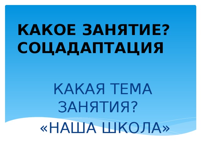КАКОЕ ЗАНЯТИЕ?  СОЦАДАПТАЦИЯ   КАКАЯ ТЕМА ЗАНЯТИЯ?   «НАША ШКОЛА» 
