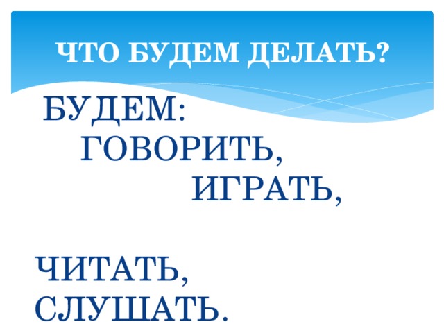 ЧТО БУДЕМ ДЕЛАТЬ?  БУДЕМ: ГОВОРИТЬ, ИГРАТЬ, ЧИТАТЬ, СЛУШАТЬ. 