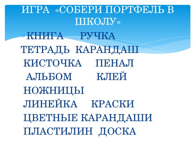 ИГРА «СОБЕРИ ПОРТФЕЛЬ В ШКОЛУ» КНИГА РУЧКА ТЕТРАДЬ КАРАНДАШ   КИСТОЧКА ПЕНАЛ  АЛЬБОМ КЛЕЙ   НОЖНИЦЫ  ЛИНЕЙКА КРАСКИ  ЦВЕТНЫЕ КАРАНДАШИ  ПЛАСТИЛИН ДОСКА   