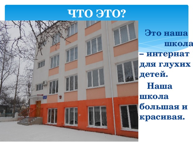 ЧТО ЭТО?  Это наша школа – интернат для глухих детей.  Наша школа большая и красивая. 