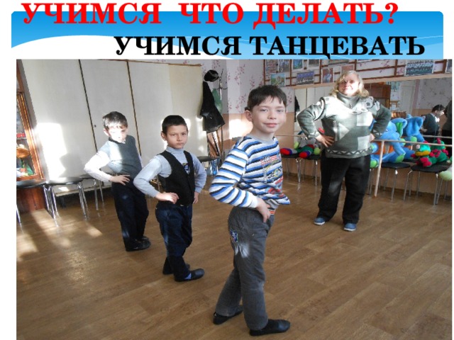  УЧИМСЯ ЧТО ДЕЛАТЬ?  УЧИМСЯ ТАНЦЕВАТЬ 
