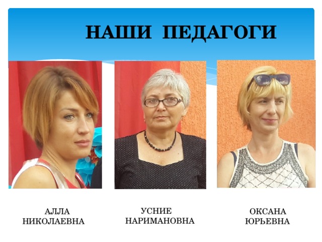  НАШИ ПЕДАГОГИ  УСНИЕ  НАРИМАНОВНА  АЛЛА НИКОЛАЕВНА  ОКСАНА ЮРЬЕВНА 