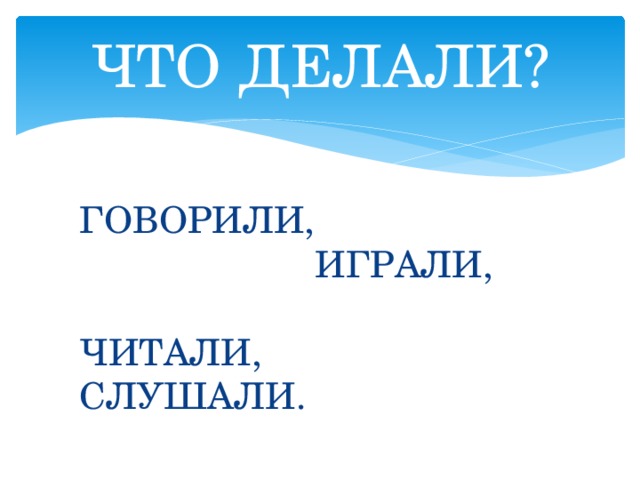 ЧТО ДЕЛАЛИ? ГОВОРИЛИ, ИГРАЛИ, ЧИТАЛИ, СЛУШАЛИ. 
