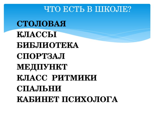 ЧТО ЕСТЬ В ШКОЛЕ? СТОЛОВАЯ КЛАССЫ БИБЛИОТЕКА СПОРТЗАЛ МЕДПУНКТ КЛАСС РИТМИКИ СПАЛЬНИ КАБИНЕТ ПСИХОЛОГА 