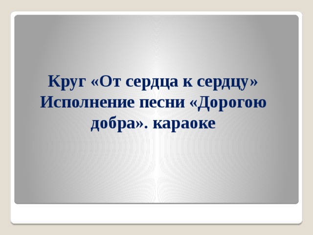 Круг «От сердца к сердцу»  Исполнение песни «Дорогою добра». караоке   