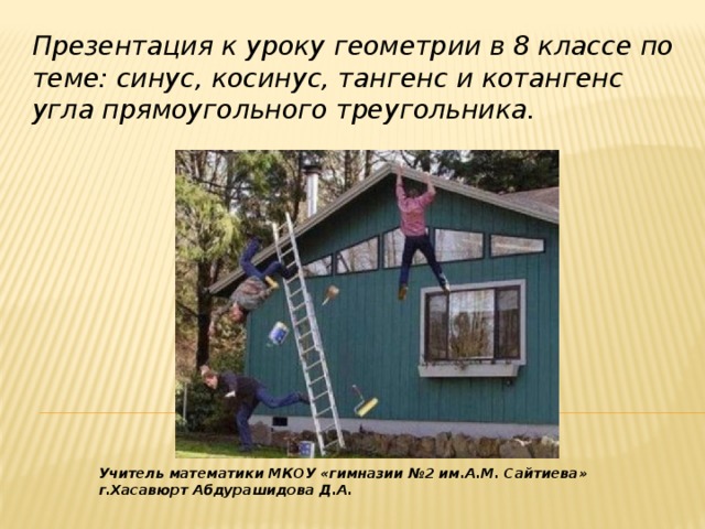 Презентация к уроку геометрии в 8 классе по теме: синус, косинус, тангенс и котангенс угла прямоугольного треугольника. Учитель математики МКОУ «гимназии №2 им.А.М. Сайтиева» г.Хасавюрт Абдурашидова Д.А.  