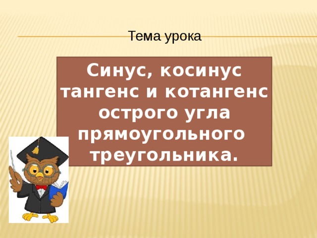 Тема урока Синус, косинус тангенс и котангенс острого угла прямоугольного треугольника. 