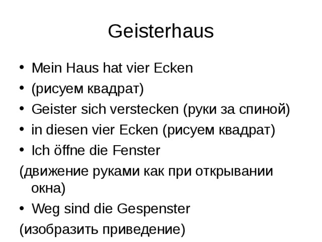Geisterhaus Mein Haus hat vier Ecken  (рисуем квадрат) Geister sich verstecken (руки за спиной) in diesen vier Ecken (рисуем квадрат) Ich öffne die Fenster (движение руками как при открывании окна) Weg sind die Gespenster (изобразить приведение) 