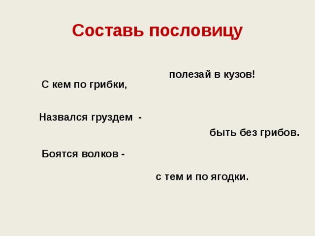Составь пословицу полезай в кузов! С кем по грибки , Назвался груздем - быть без грибов. Боятся волков - с тем и по ягодки. 