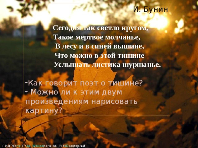 И. Бунин  Сегодня так светло кругом, Такое мертвое молчанье,  В лесу и в синей вышине,  Что можно в этой тишине  Услышать листика шуршанье. Как говорит поэт о тишине?  Можно ли к этим двум произведениям нарисовать картину? 