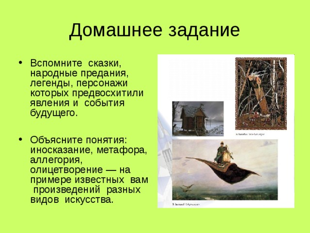 Домашнее задание Вспомните сказки, народные предания, легенды, персонажи которых предвосхитили явления и события будущего.  Объясните понятия: иносказание, метафора, аллегория, олицетворение — на примере известных вам произведений разных видов искусства. 