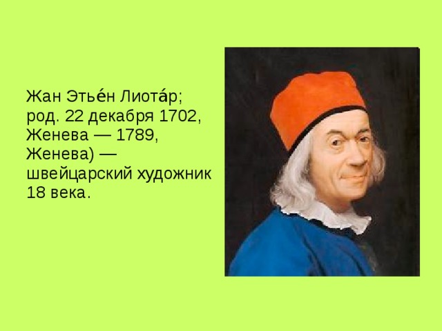 Жан Этье́н Лиота́р; род. 22 декабря 1702, Женева — 1789, Женева) — швейцарский художник 18 века. 