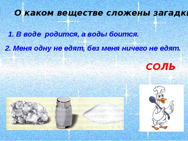 О каком веществе сложены загадки? 1. В воде родится, а воды боится. 2. Меня одну не едят, без меня ничего не едят. СОЛЬ 