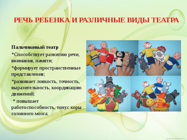Речь ребенка и различные виды театра Пальчиковый театр *Способствует развитию речи, внимания, памяти; *формирует пространственные представления; *развивает ловкость, точность, выразительность, координацию движений;  * повышает работоспособность, тонус коры головного мозга. 