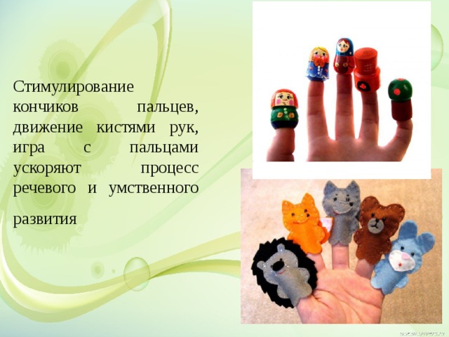 Стимулирование кончиков пальцев, движение кистями рук, игра с пальцами ускоряют процесс речевого и умственного развития   