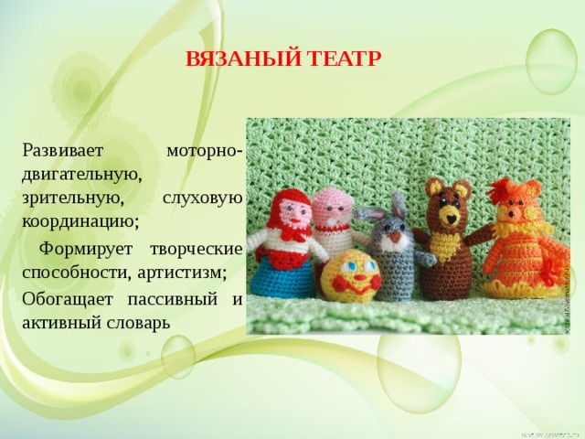 Вязаный театр Развивает моторно- двигательную, зрительную, слуховую координацию;  Формирует творческие способности, артистизм; Обогащает пассивный и активный словарь  