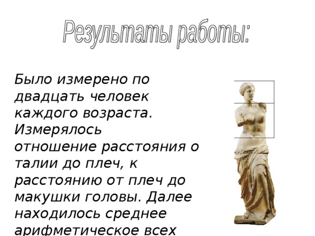  Было измерено по двадцать человек каждого возраста. Измерялось отношение расстояния от талии до плеч, к расстоянию от плеч до макушки головы. Далее находилось среднее арифметическое всех отношений каждого из возрастов. 