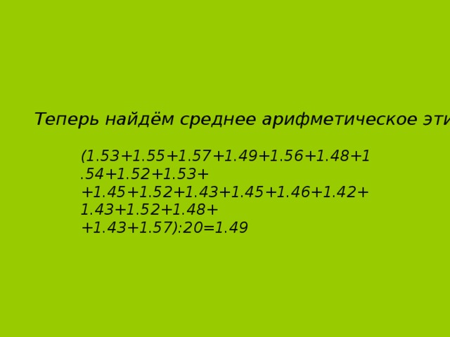 Теперь найдём среднее арифметическое этих отношений:  (1.53+1.55+1.57+1.49+1.56+1.48+1.54+1.52+1.53+ +1.45+1.52+1.43+1.45+1.46+1.42+1.43+1.52+1.48++1.43+1.57):20=1.49 