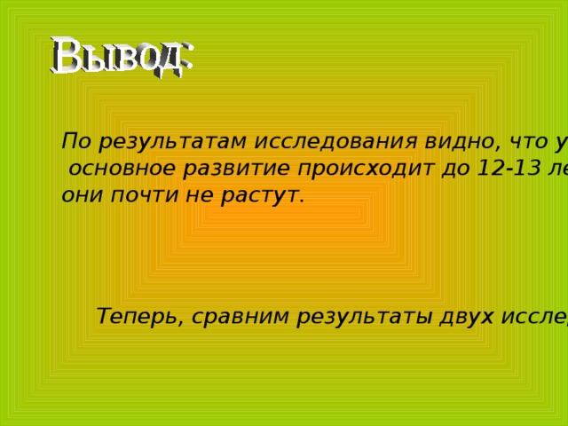 По результатам исследования видно, что у мальчиков  основное развитие происходит до 12-13 лет ,после чего они почти не растут. Теперь, сравним результаты двух исследований: 