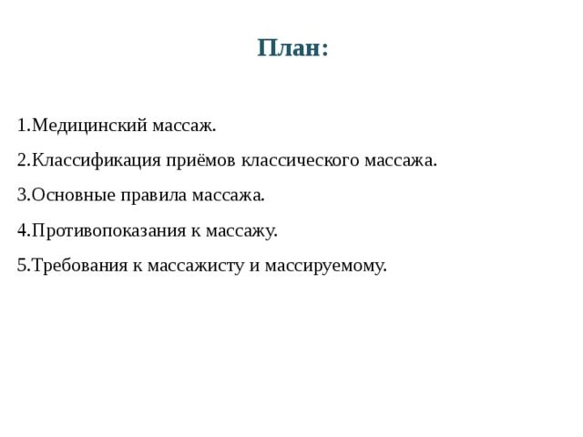 План:   Медицинский массаж. Классификация приёмов классического массажа. Основные правила массажа. Противопоказания к массажу. Требования к массажисту и массируемому. 