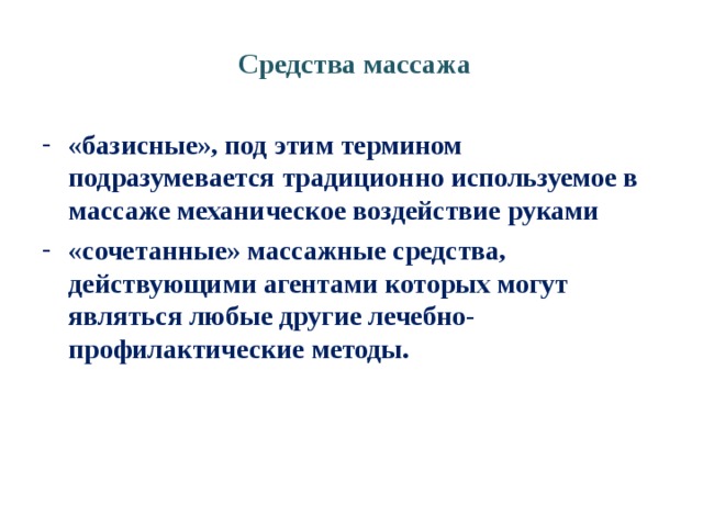 Средства массажа «базисные», под этим термином подразумевается традиционно используемое в массаже механическое воздействие руками «сочетанные» массажные средства, действующими агентами которых могут являться любые другие лечебно-профилактические методы. 